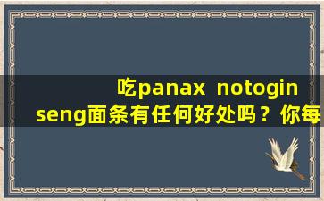 吃panax  notoginseng面条有任何好处吗？你每天可以吃吗？让我清楚地告诉你